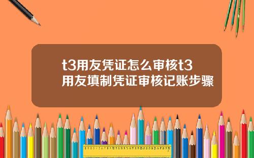 t3用友凭证怎么审核t3用友填制凭证审核记账步骤