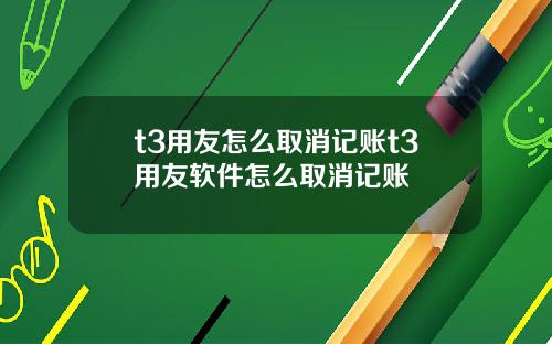 t3用友怎么取消记账t3用友软件怎么取消记账