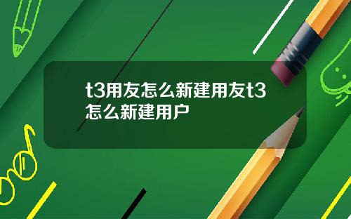 t3用友怎么新建用友t3怎么新建用户