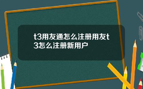 t3用友通怎么注册用友t3怎么注册新用户