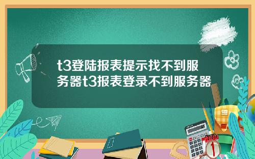 t3登陆报表提示找不到服务器t3报表登录不到服务器