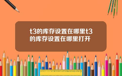 t3的库存设置在哪里t3的库存设置在哪里打开