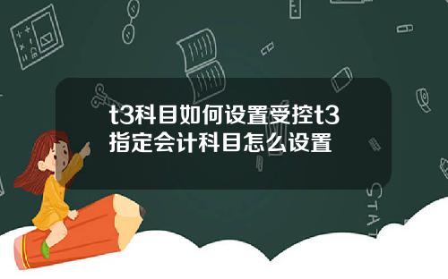 t3科目如何设置受控t3指定会计科目怎么设置