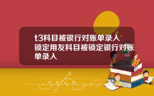 t3科目被银行对账单录入锁定用友科目被锁定银行对账单录入