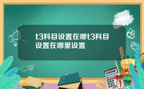 t3科目设置在哪t3科目设置在哪里设置