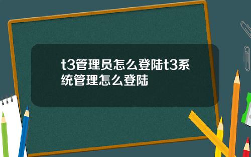 t3管理员怎么登陆t3系统管理怎么登陆