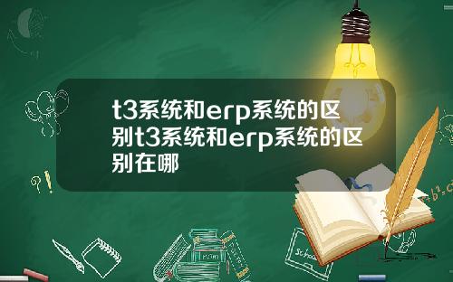 t3系统和erp系统的区别t3系统和erp系统的区别在哪