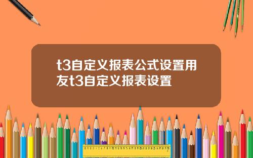 t3自定义报表公式设置用友t3自定义报表设置