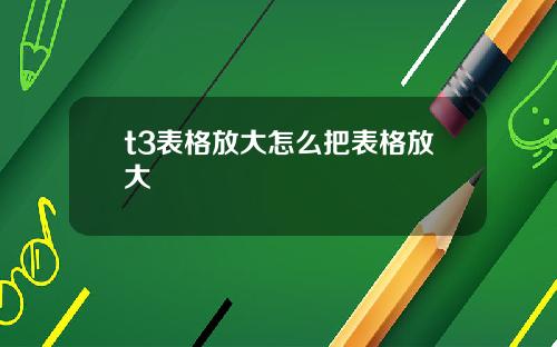 t3表格放大怎么把表格放大