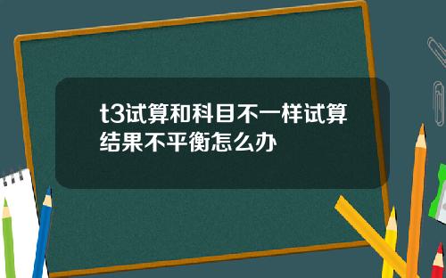 t3试算和科目不一样试算结果不平衡怎么办