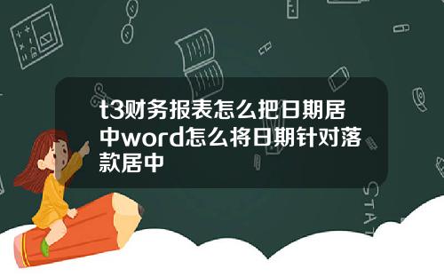 t3财务报表怎么把日期居中word怎么将日期针对落款居中