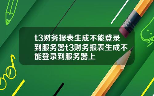 t3财务报表生成不能登录到服务器t3财务报表生成不能登录到服务器上