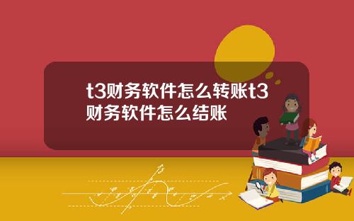 t3财务软件怎么转账t3财务软件怎么结账