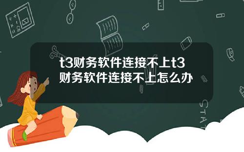 t3财务软件连接不上t3财务软件连接不上怎么办