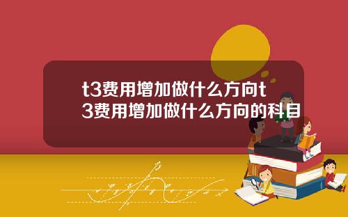 t3费用增加做什么方向t3费用增加做什么方向的科目