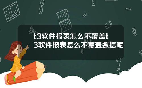 t3软件报表怎么不覆盖t3软件报表怎么不覆盖数据呢