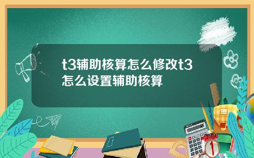 t3辅助核算怎么修改t3怎么设置辅助核算