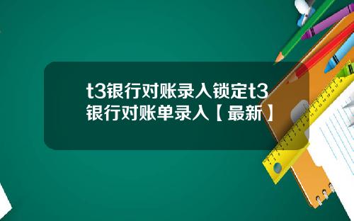 t3银行对账录入锁定t3银行对账单录入【最新】