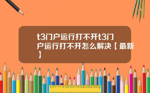 t3门户运行打不开t3门户运行打不开怎么解决【最新】