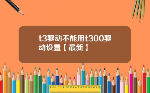 t3驱动不能用t300驱动设置【最新】