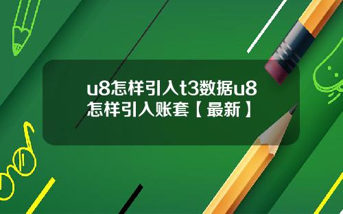 u8怎样引入t3数据u8怎样引入账套【最新】