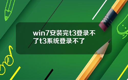 win7安装完t3登录不了t3系统登录不了