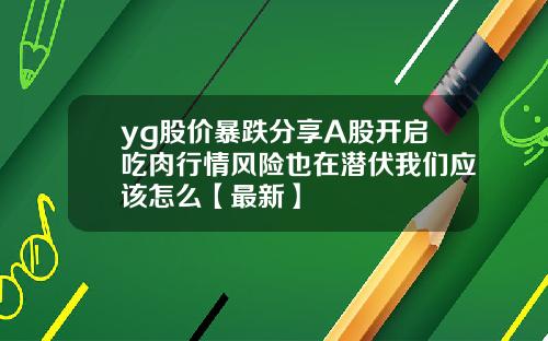 yg股价暴跌分享A股开启吃肉行情风险也在潜伏我们应该怎么【最新】