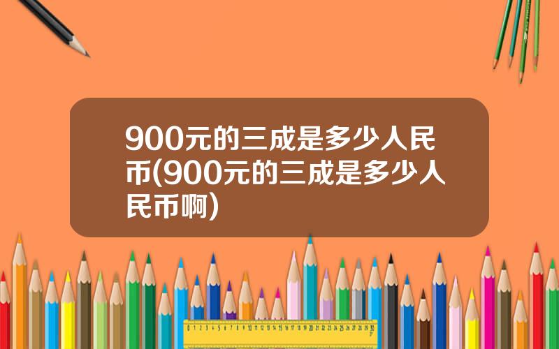 900元的三成是多少人民币(900元的三成是多少人民币啊)