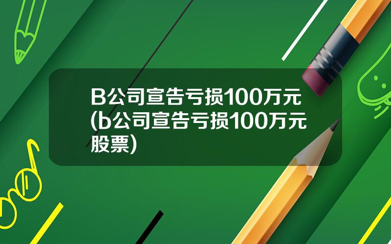 B公司宣告亏损100万元(b公司宣告亏损100万元股票)