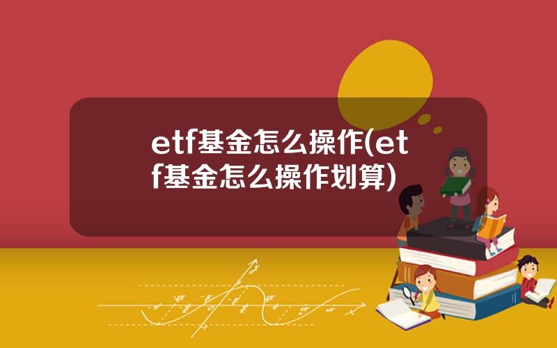 etf基金怎么操作(etf基金怎么操作划算)