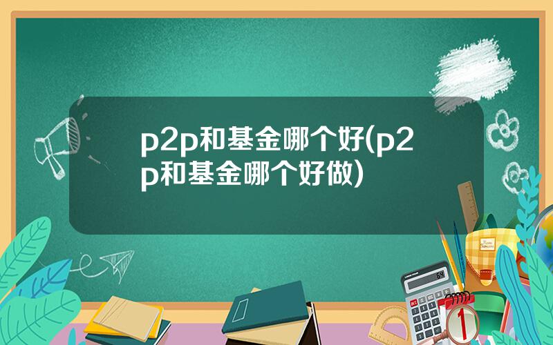 p2p和基金哪个好(p2p和基金哪个好做)