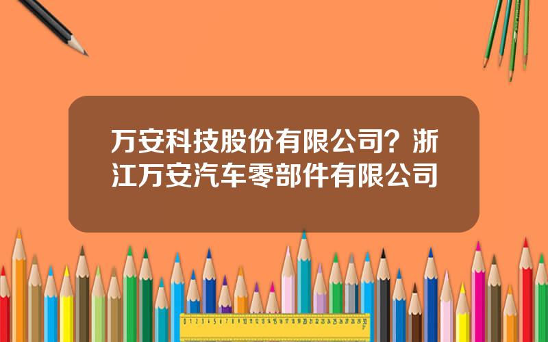 万安科技股份有限公司？浙江万安汽车零部件有限公司