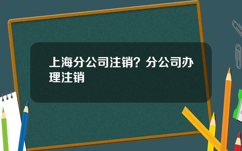 上海分公司注销？分公司办理注销