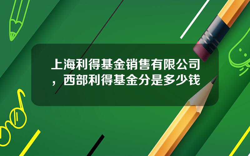 上海利得基金销售有限公司，西部利得基金分是多少钱