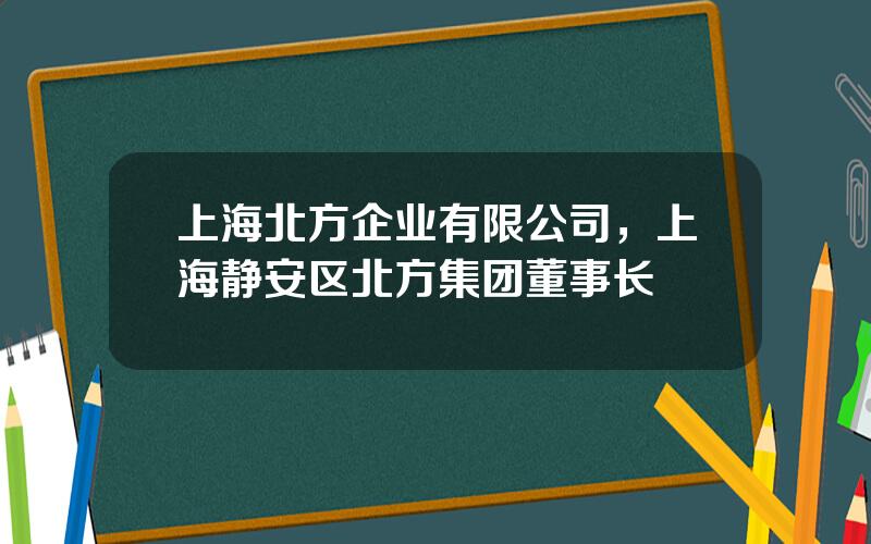 上海北方企业有限公司，上海静安区北方集团董事长