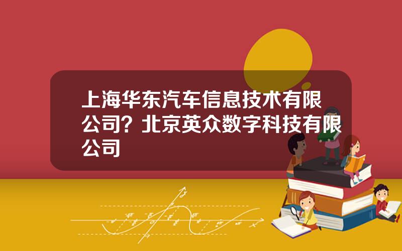 上海华东汽车信息技术有限公司？北京英众数字科技有限公司