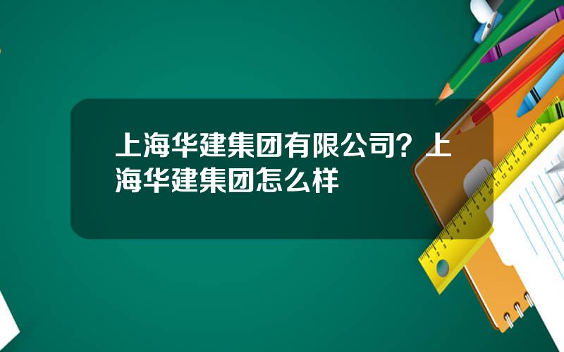 上海华建集团有限公司？上海华建集团怎么样