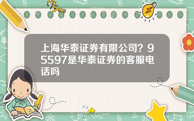 上海华泰证券有限公司？95597是华泰证券的客服电话吗