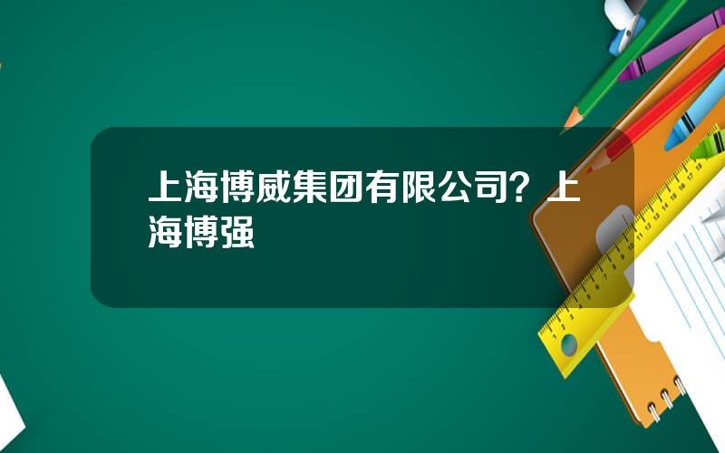 上海博威集团有限公司？上海博强