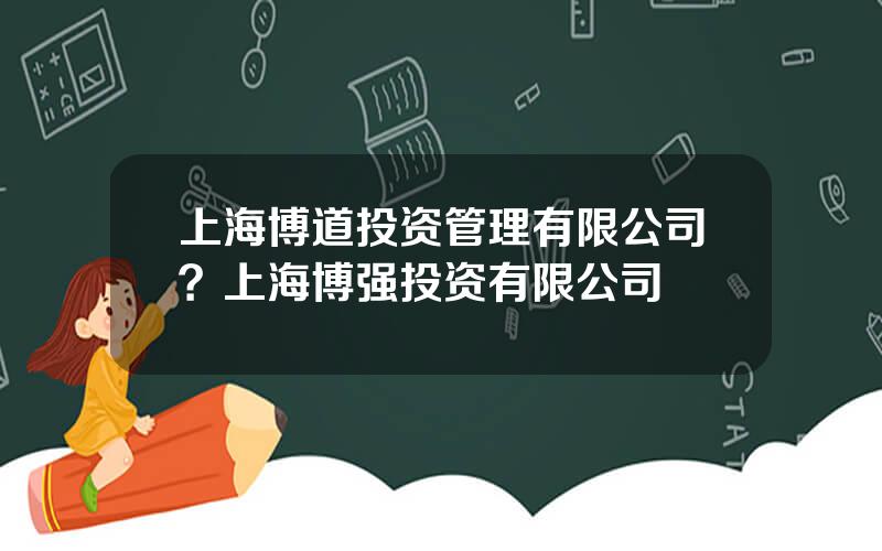 上海博道投资管理有限公司？上海博强投资有限公司