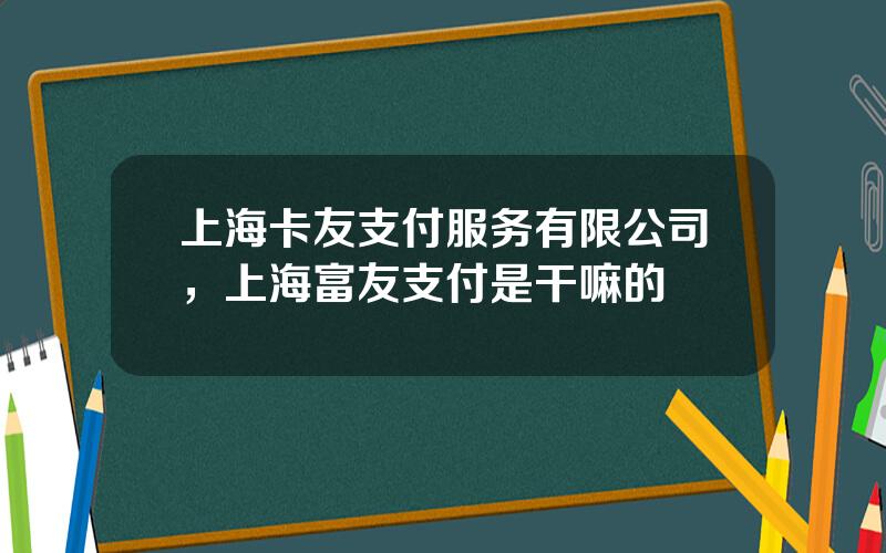 上海卡友支付服务有限公司，上海富友支付是干嘛的