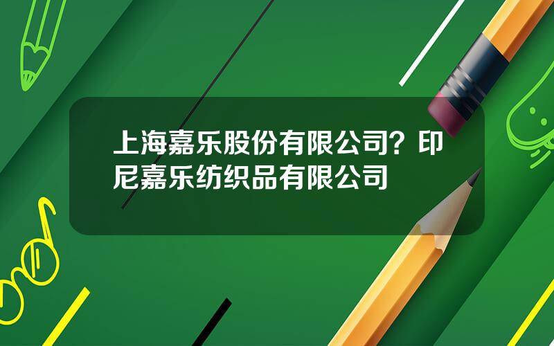 上海嘉乐股份有限公司？印尼嘉乐纺织品有限公司