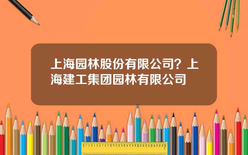 上海园林股份有限公司？上海建工集团园林有限公司