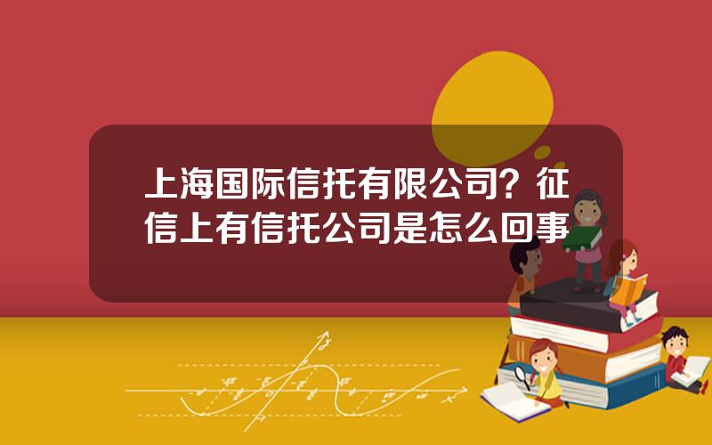 上海国际信托有限公司？征信上有信托公司是怎么回事