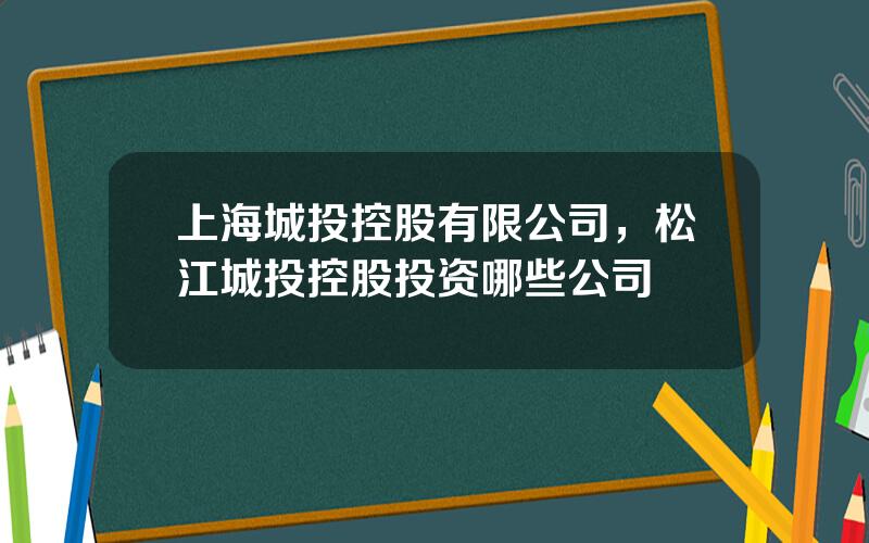 上海城投控股有限公司，松江城投控股投资哪些公司