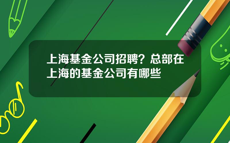 上海基金公司招聘？总部在上海的基金公司有哪些