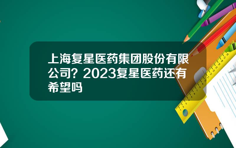 上海复星医药集团股份有限公司？2023复星医药还有希望吗