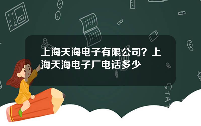 上海天海电子有限公司？上海天海电子厂电话多少