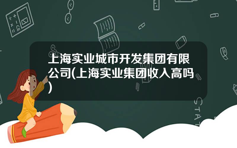 上海实业城市开发集团有限公司(上海实业集团收入高吗)