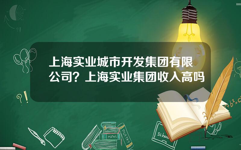 上海实业城市开发集团有限公司？上海实业集团收入高吗